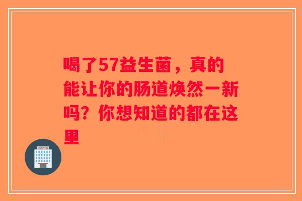 喝了57益生菌，真的能让你的肠道焕然一新吗？你想知道的都在这里
