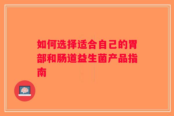 如何选择适合自己的胃部和肠道益生菌产品指南