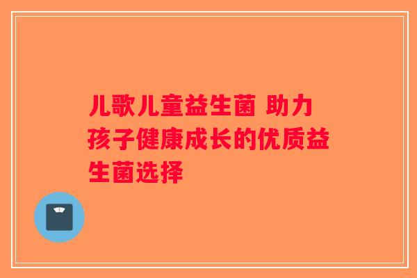 儿歌儿童益生菌 助力孩子健康成长的优质益生菌选择