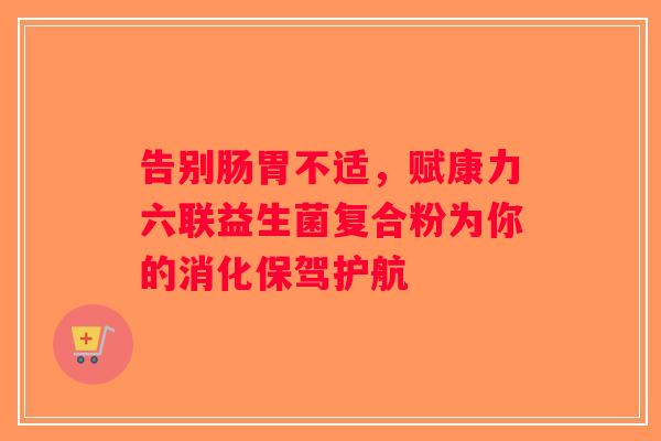 告别肠胃不适，赋康力六联益生菌复合粉为你的消化保驾护航