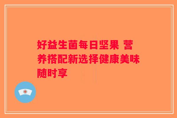 好益生菌每日坚果 营养搭配新选择健康美味随时享