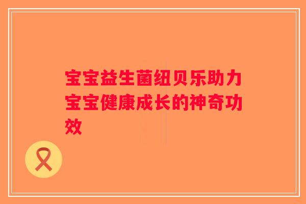 宝宝益生菌纽贝乐助力宝宝健康成长的神奇功效