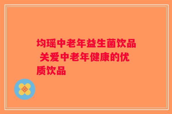 均瑶中老年益生菌饮品 关爱中老年健康的优质饮品