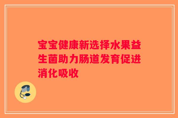 宝宝健康新选择水果益生菌助力肠道发育促进消化吸收