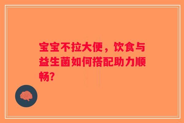 宝宝不拉大便，饮食与益生菌如何搭配助力顺畅？