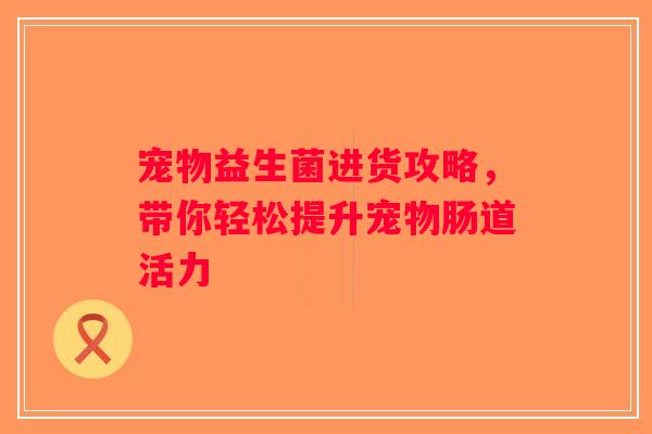 宠物益生菌进货攻略，带你轻松提升宠物肠道活力