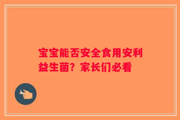 宝宝能否安全食用安利益生菌？家长们必看