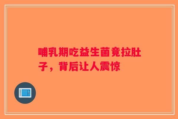 哺乳期吃益生菌竟拉肚子，背后让人震惊