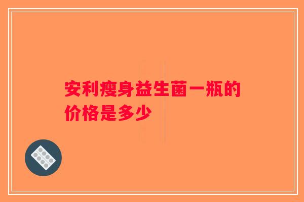 安利瘦身益生菌一瓶的价格是多少