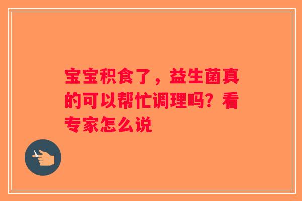宝宝积食了，益生菌真的可以帮忙调理吗？看专家怎么说
