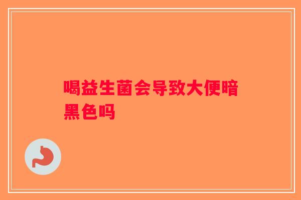 喝益生菌会导致大便暗黑色吗