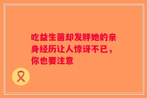 吃益生菌却发胖她的亲身经历让人惊讶不已，你也要注意