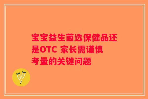 宝宝益生菌选保健品还是OTC 家长需谨慎考量的关键问题