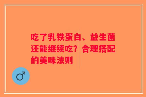 吃了乳铁蛋白、益生菌还能继续吃？合理搭配的美味法则