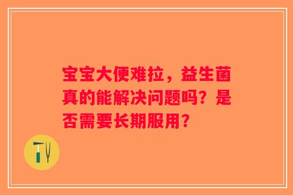 宝宝大便难拉，益生菌真的能解决问题吗？是否需要长期服用？