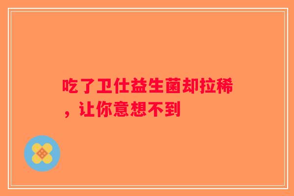 吃了卫仕益生菌却拉稀，让你意想不到