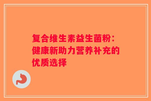 复合维生素益生菌粉：健康新助力营养补充的优质选择