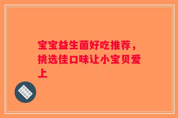 宝宝益生菌好吃推荐，挑选佳口味让小宝贝爱上