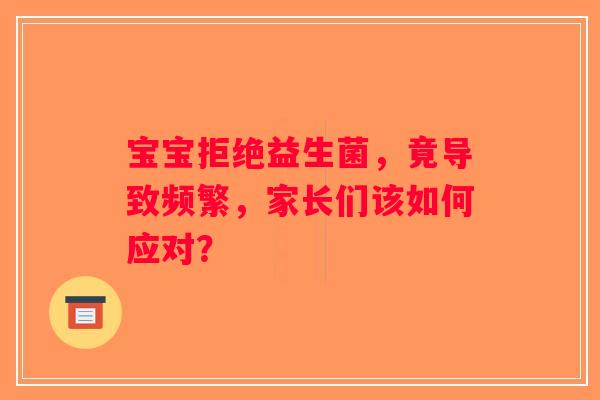 宝宝拒绝益生菌，竟导致频繁，家长们该如何应对？