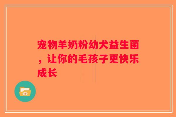 宠物羊奶粉幼犬益生菌，让你的毛孩子更快乐成长