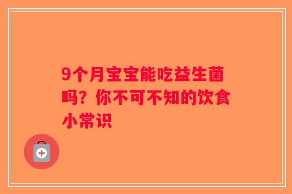 9个月宝宝能吃益生菌吗？你不可不知的饮食小常识