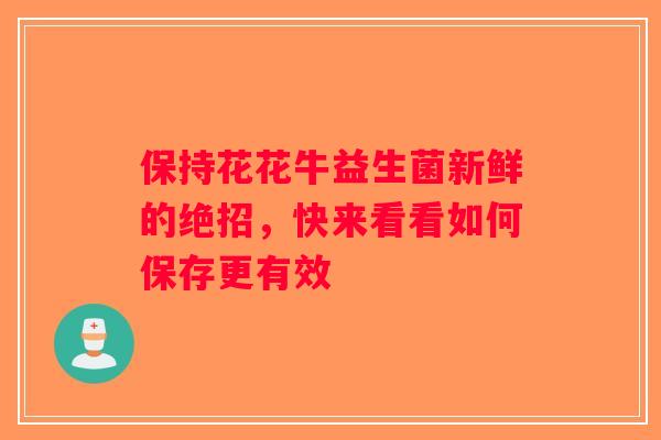保持花花牛益生菌新鲜的绝招，快来看看如何保存更有效