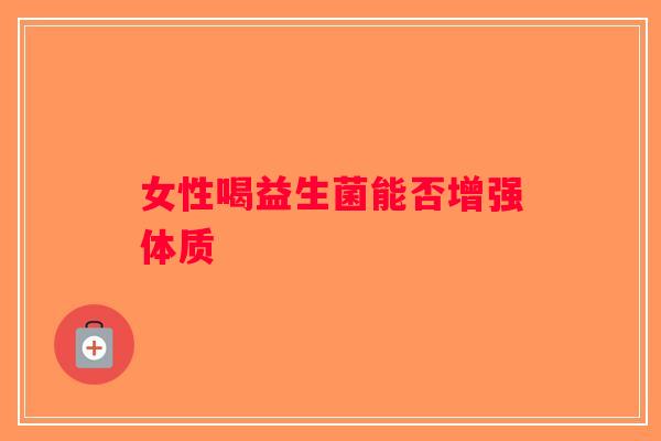 女性喝益生菌能否增强体质