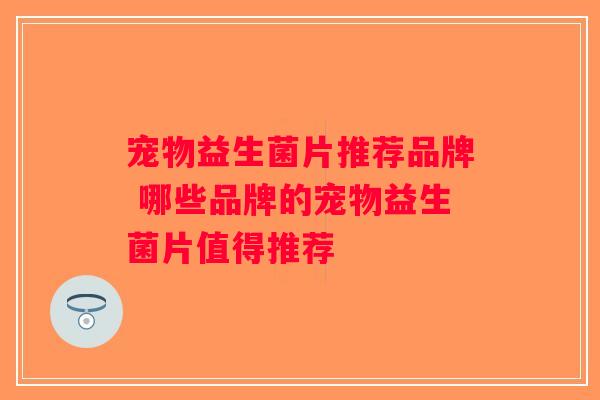 宠物益生菌片推荐品牌 哪些品牌的宠物益生菌片值得推荐