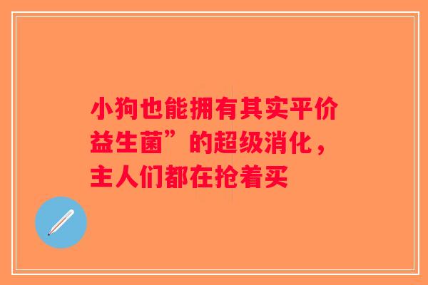 小狗也能拥有其实平价益生菌”的超级消化，主人们都在抢着买