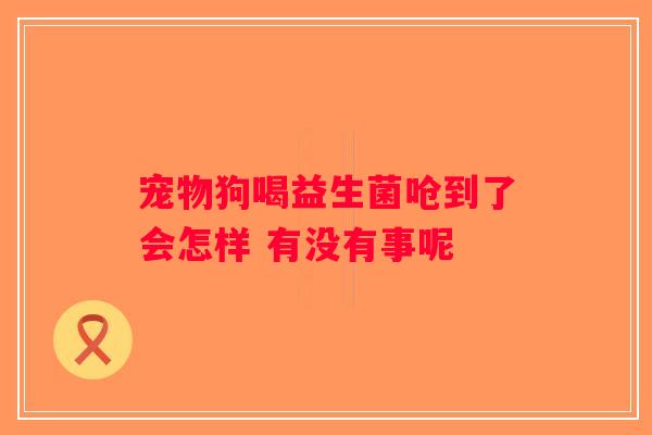 宠物狗喝益生菌呛到了会怎样 有没有事呢