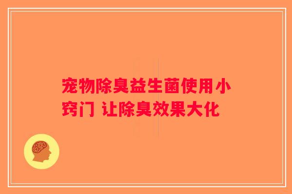 宠物除臭益生菌使用小窍门 让除臭效果大化