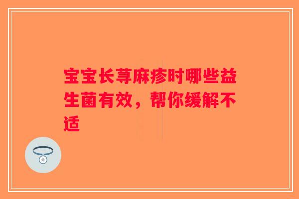 宝宝长荨麻疹时哪些益生菌有效，帮你缓解不适
