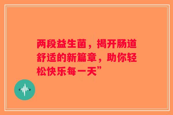 两段益生菌，揭开肠道舒适的新篇章，助你轻松快乐每一天”