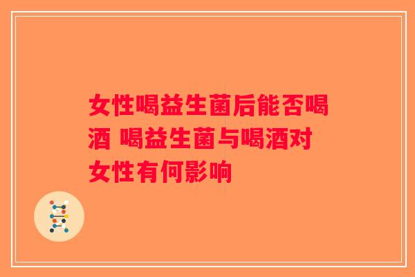 女性喝益生菌后能否喝酒 喝益生菌与喝酒对女性有何影响