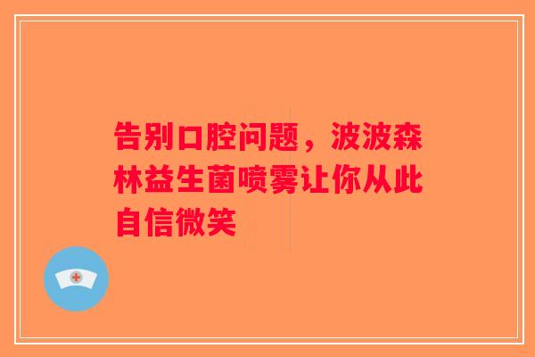 告别口腔问题，波波森林益生菌喷雾让你从此自信微笑