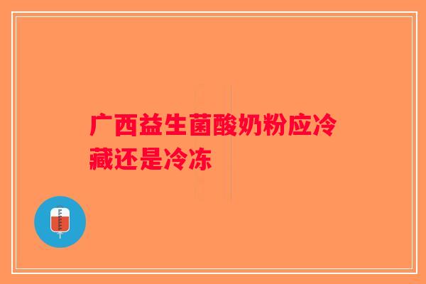 广西益生菌酸奶粉应冷藏还是冷冻