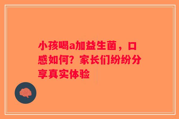 小孩喝a加益生菌，口感如何？家长们纷纷分享真实体验