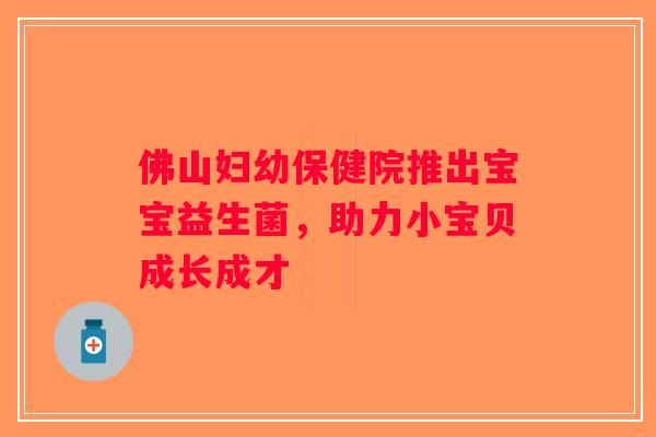 佛山妇幼保健院推出宝宝益生菌，助力小宝贝成长成才