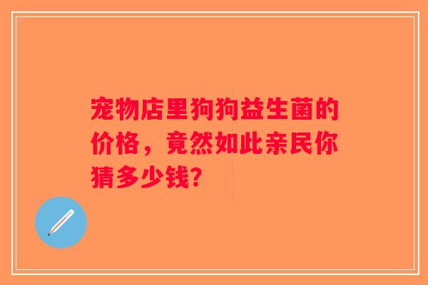 宠物店里狗狗益生菌的价格，竟然如此亲民你猜多少钱？