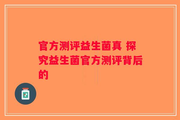 官方测评益生菌真 探究益生菌官方测评背后的