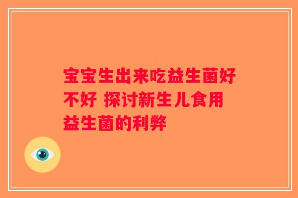 宝宝生出来吃益生菌好不好 探讨新生儿食用益生菌的利弊