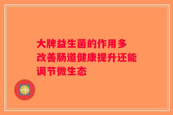 大牌益生菌的作用多 改善肠道健康提升还能调节微生态