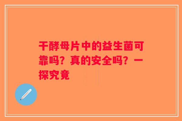 干酵母片中的益生菌可靠吗？真的安全吗？一探究竟