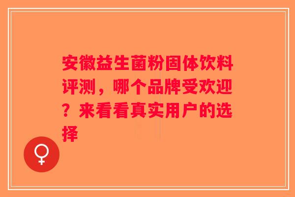 安徽益生菌粉固体饮料评测，哪个品牌受欢迎？来看看真实用户的选择
