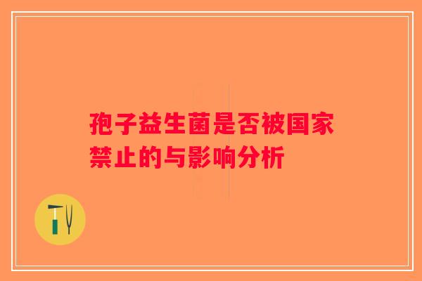 孢子益生菌是否被国家禁止的与影响分析