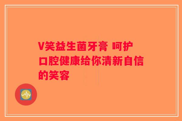 V笑益生菌牙膏 呵护口腔健康给你清新自信的笑容