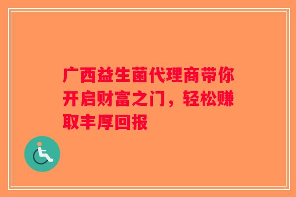 广西益生菌代理商带你开启财富之门，轻松赚取丰厚回报