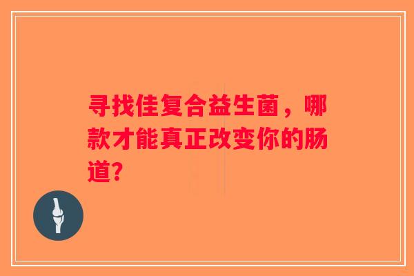 寻找佳复合益生菌，哪款才能真正改变你的肠道？