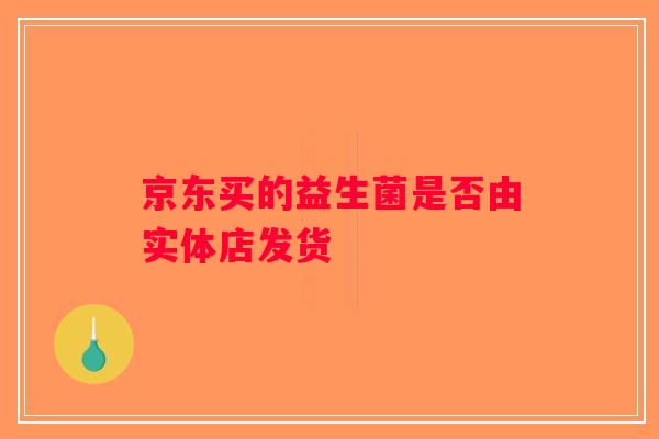 京东买的益生菌是否由实体店发货