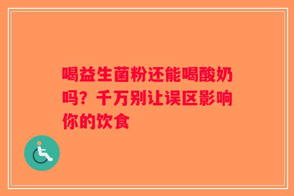 喝益生菌粉还能喝酸奶吗？千万别让误区影响你的饮食